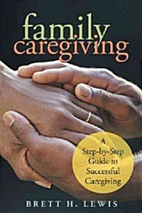 Family Caregiving: A Step-By-Step Guide to Successful Caregiving (Paperback)