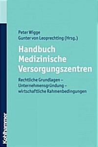Handbuch Medizinische Versorgungszentren: Rechtliche Grundlagen - Unternehmensgrundung - Wirtschaftliche Rahmenbedingungen (Paperback)