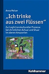 Ich Trinke Aus Zwei Flussen: Zur Logik Transkultureller Prozesse Bei Christlichen Achuar Und Shuar Im Oberen Amazonien (Paperback)
