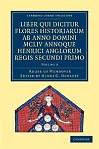 Rogeri de Wendover liber qui dicitur Flores Historiarum ab anno domini MCLIV annoque Henrici Anglorum Regis Secundi Primo : The Flowers of History by  (Paperback)