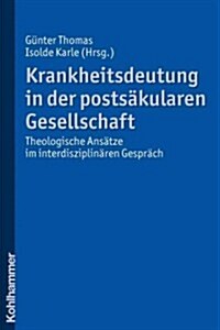 Krankheitsdeutung in Der Postsakularen Gesellschaft: Theologische Ansatze Im Interdisziplinaren Gesprach (Paperback)