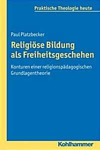 Religiose Bildung ALS Freiheitsgeschehen: Konturen Einer Religionspadagogischen Grundlagentheorie (Paperback)