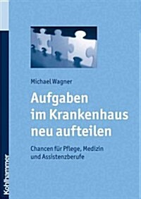 Aufgaben Im Krankenhaus Neu Aufteilen: Chancen Fur Pflege, Medizin Und Assistenzberufe (Paperback)