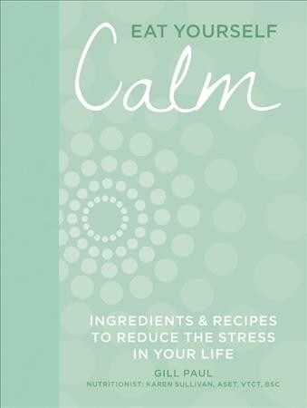 Eat Yourself Calm: Ingredients & Recipes to Reduce the Stress in Your Life (Hardcover)