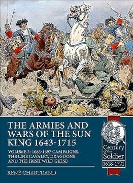 The Armies and Wars of the Sun King 1643-1715 : Volume 3: 1685-1697 Campaigns, the Line Cavalry, Dragoons and the Irish Wild Geese (Paperback)