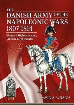 The Danish Army of the Napoleonic Wars 1807-1814 : Volume 1: High Command, Line and Light Infantry (Paperback)