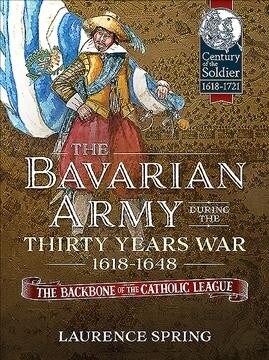 The Bavarian Army During the Thirty Years War, 1618-1648 : The Backbone of the Catholic League (Paperback)