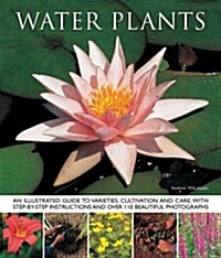 Water Plants : An Illustrated Guide to Varieties, Cultivation and Care, with Step-by-step Instructions and Over 110 Beautiful Photographs (Paperback)
