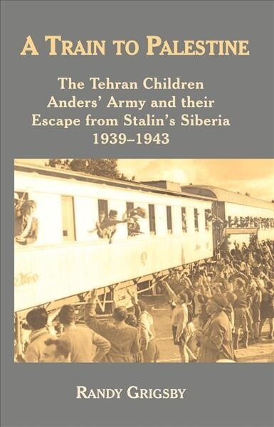 A Train to Palestine : The Tehran Children, Anders Army and their Escape from Stalins Siberia, 1939-1943 (Paperback)