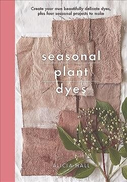 Seasonal Plant Dyes : Create Your Own Beautiful Botantical Dyes, Plus Four Seasonal Projects to Make (Paperback)