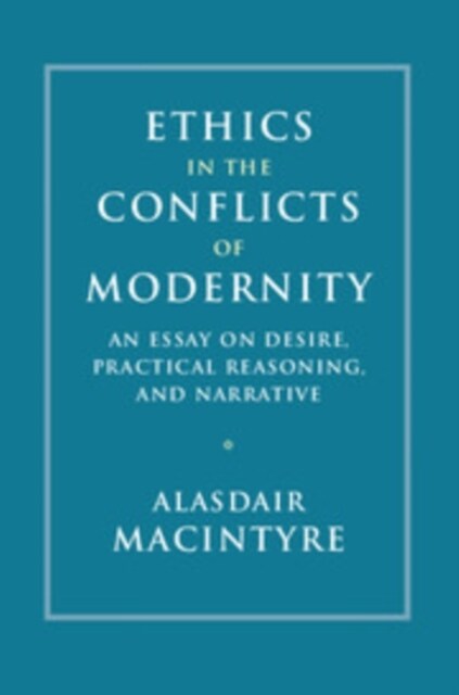 Ethics in the Conflicts of Modernity : An Essay on Desire, Practical Reasoning, and Narrative (Paperback)