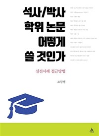 석사/박사 학위 논문 어떻게 쓸 것인가 :실전사례 접근방법 