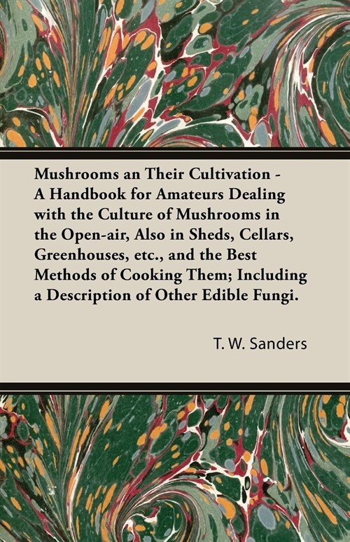 Mushrooms and Their Cultivation - A Handbook for Amateurs Dealing with the Culture of Mushrooms in the Open-Air, Also in Sheds, Cellars, Greenhouses, (Paperback)