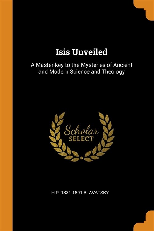 Isis Unveiled: A Master-key to the Mysteries of Ancient and Modern Science and Theology (Paperback)