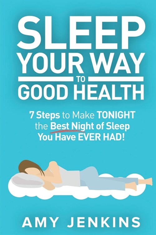 Sleep Your Way to Good Health: 7 Steps to Make TONIGHT the Best Night of Sleep You Have EVER HAD! (And How Sleep Makes You Live Longer & Happier) (Paperback)