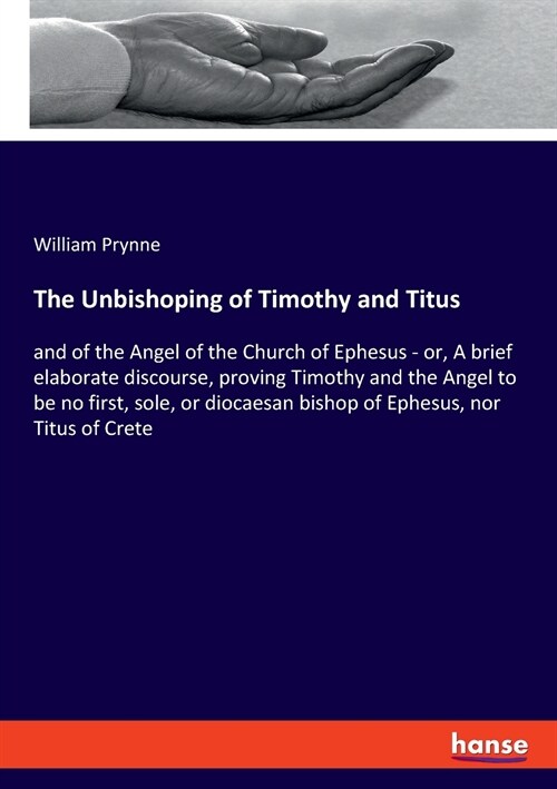 The Unbishoping of Timothy and Titus: and of the Angel of the Church of Ephesus - or, A brief elaborate discourse, proving Timothy and the Angel to be (Paperback)