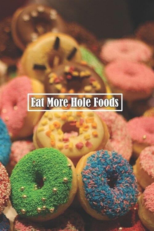 Eat More Hole Foods: 6 x 9 inch 120 Pages Lined Journal, Diary and Notebook for People Who Love To Eat, Bake and Enjoy Sweet Treats (Paperback)