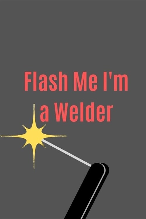 Flash Me Im a Welder: Blank Lined Journal, Notebook, Funny Welder Notebook, Ruled, Writing Book, gift gag for dad, friend, coworker (Paperback)