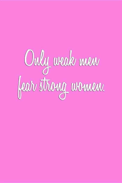 Only weak men fear strong women.: Notebook Journal Gift for Feminists, Womens Study Students and Ladies Everywhere (Paperback)