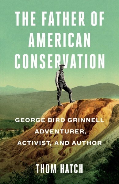The Father of American Conservation: George Bird Grinnell Adventurer, Activist, and Author (Hardcover)