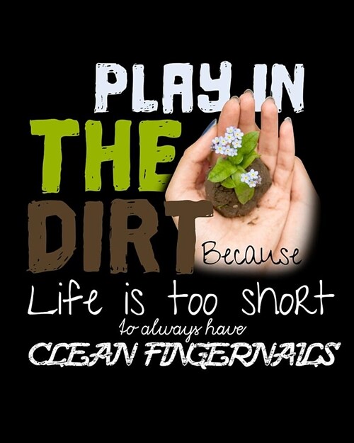 Play In The Dirt Because Life Is Too Short To Always Have Clean Fingernails: Perfect Garden Journal For All Your Gardening Activities & Projects. 8 x (Paperback)