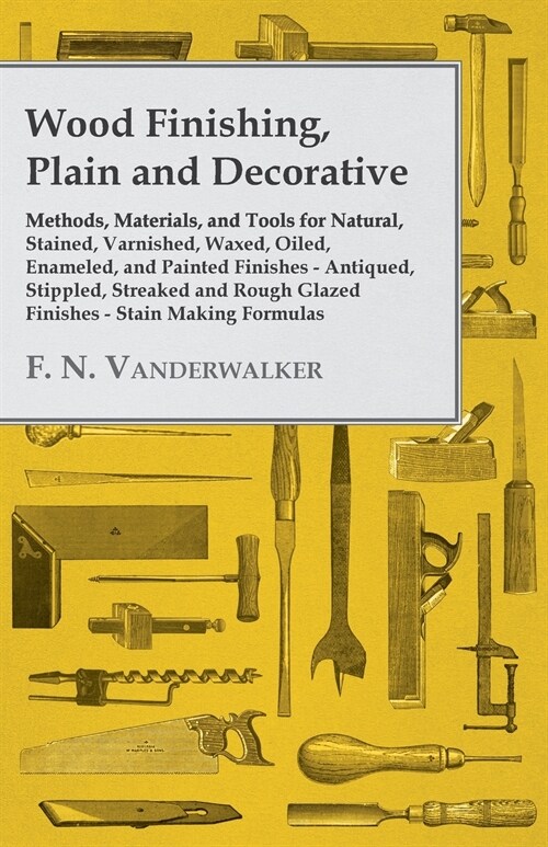 Wood Finishing, Plain and Decorative - Methods, Materials, and Tools for Natural, Stained, Varnished, Waxed, Oiled, Enameled, and Painted Finishes - A (Paperback)