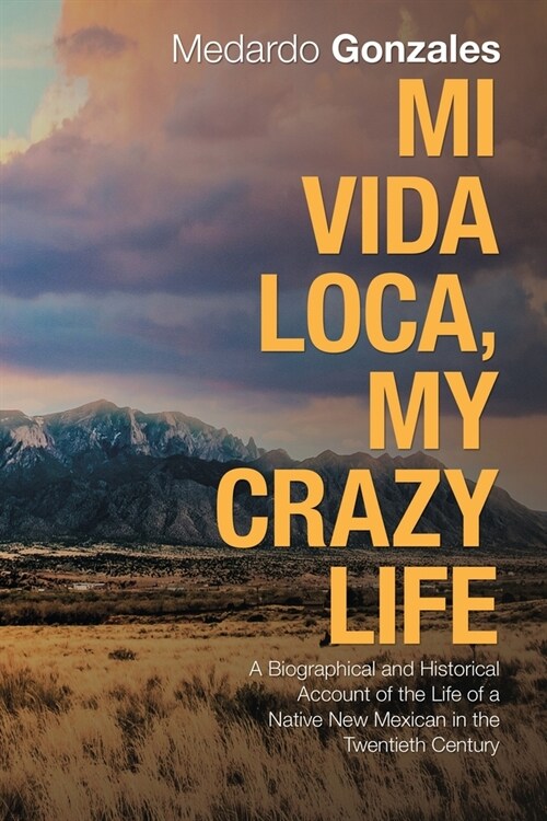 Mi Vida Loca, My Crazy Life: A Biographical and Historical Account of the Life of a Native New Mexican in the Twentieth Century (Paperback)