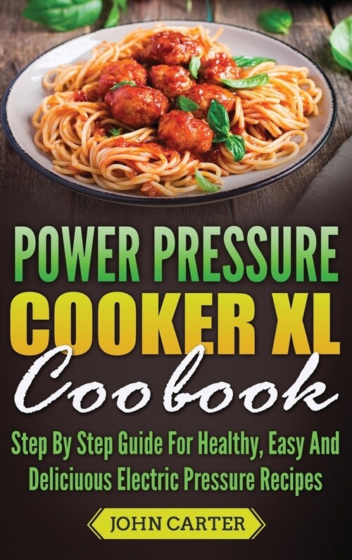 Power Pressure Cooker XL Cookbook: Step By Step Guide For Healthy, Easy And Delicious Electric Pressure Recipes (Hardcover)