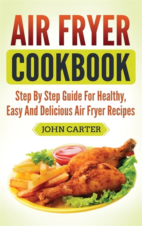 Air Fryer Cookbook: Step By Step Guide For Healthy, Easy And Delicious Air Fryer Recipes (Hardcover)