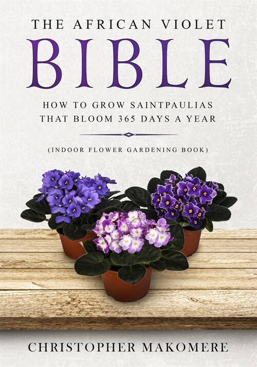 The African violet Bible: How to Grow Saintpaulias that Bloom 365 Days a Year (Indoor Flower Gardening Book) (Paperback)