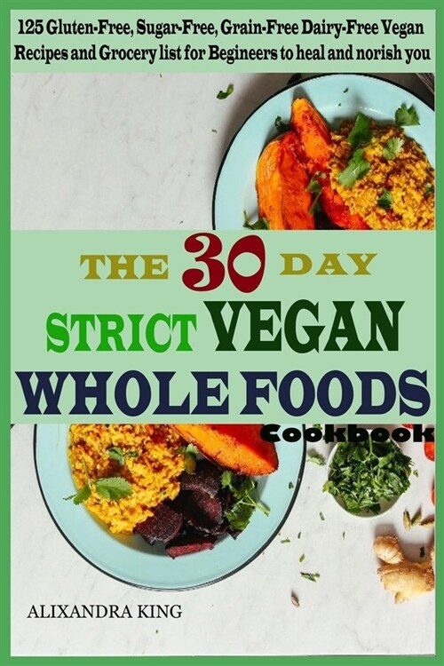 The 30 day Strict Vegan Whole Foods Cookbook: 125 Gluten-Free, Sugar-Free, Grain-Free, Dairy-Free Vegan Recipe and Grocery list for Beginner (Paperback)