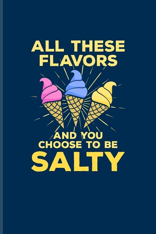All These Flavors And You Choose To Be Salty: Funny Ice Cream Quote Journal - Notebook - Workbook For Sarcastic Comment, Popsicle, Puns & Funny Saying (Paperback)