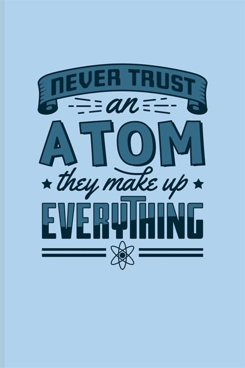 Never Trust An Atom They Make Up Everything: Funny Chemistry Quote Journal - Notebook - Workbook For Teachers, Students, Laboratory, Nerds, Geeks & Sc (Paperback)
