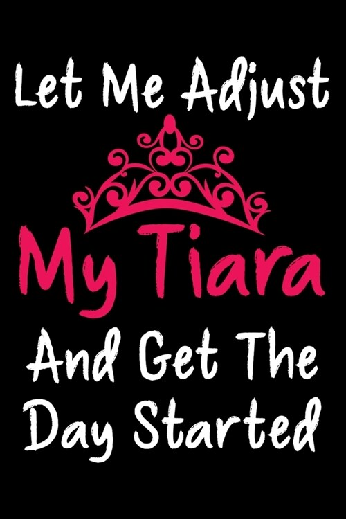 Let Me Adjust My Tiara And Get The Day Started: Funny Sarcastic Journal - Princess Composition Notebook - 6x 9 120 Blank Lined Pages (Paperback)