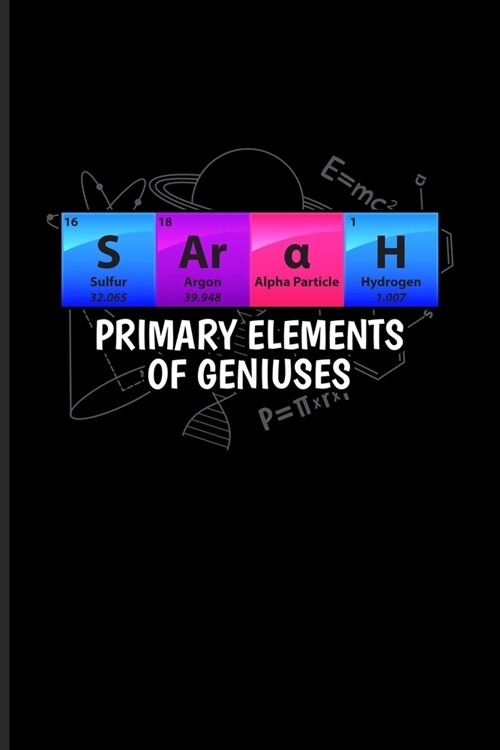 Sarah Primary Elements Of Geniuses: Periodic Table Of Elements Journal - Notebook - Workbook For Teachers, Students, Laboratory, Nerds, Geeks & Scient (Paperback)