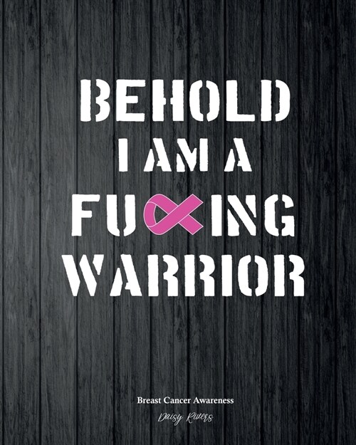 Breast Cancer Awareness Journal: Behold I Am A Fucking Warrior, Women Fighters Diary, Treatment Log, 120 college ruled pages, 8x10 inches (Paperback)