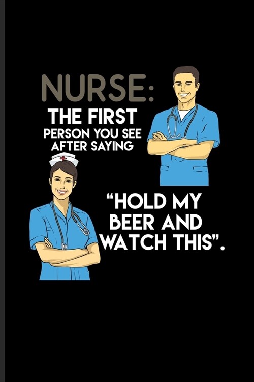 Nurse: The First Person You See After Saying Hold My Beer And Watch This Practitioner & Educator Journal For Medicine Memes (Paperback)