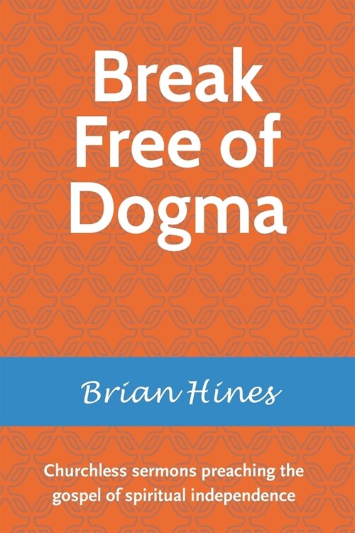Break Free of Dogma: Churchless sermons preaching the gospel of spiritual independence (Paperback)
