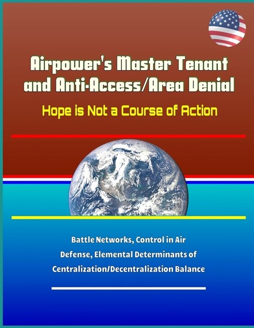 Airpowers Master Tenant and Anti-Access/Area Denial: Hope is Not a Course of Action - Battle Networks, Control in Air Defense, Elemental Determinants (Paperback)