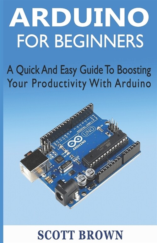 Arduino for Beginners: A Quick And Easy Guide To Boosting Your Productivity With Arduino (Paperback)