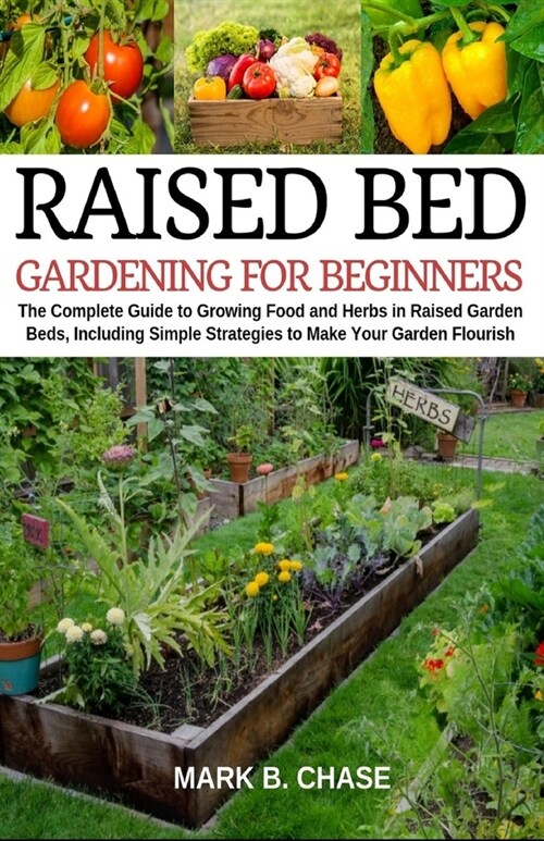 Raised Bed Gardening for Beginners: The Complete Guide to Growing Food and Herbs in Raised Garden Beds, Including Simple Strategies to Make Your Garde (Paperback)