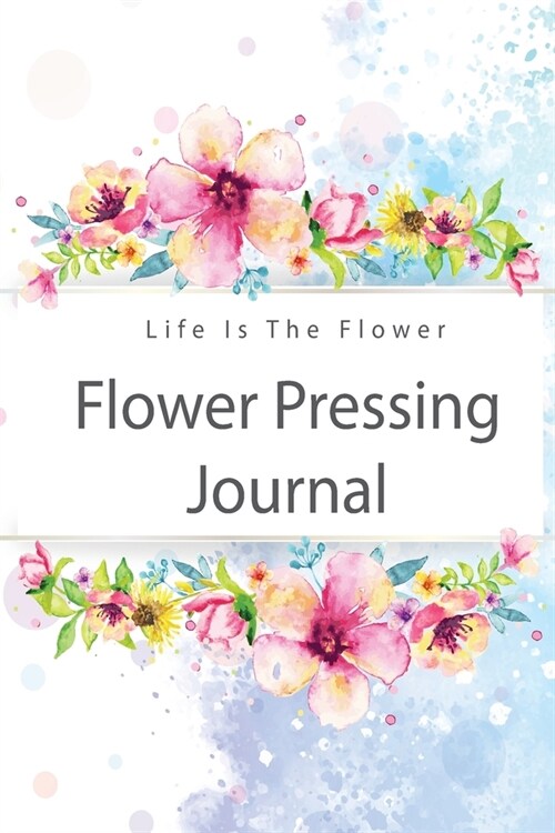 Flower pressing Journal: Make Flowers Last Longer, Record and Keep Track Idea, Flower, Everything You Need to Improve Your Skill. (Paperback)