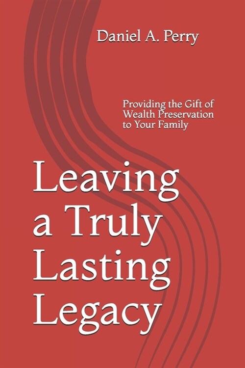 Leaving a Truly Lasting Legacy: Providing the Gift of Wealth Preservation to Your Family (Paperback)