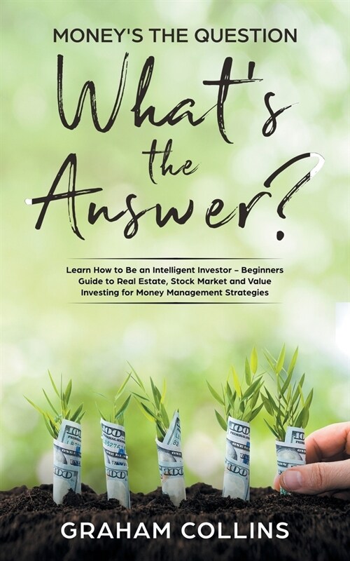 Moneys the Question. Whats the Answer?: Learn How to Be an Intelligent Investor - A Beginners Guide to Real Estate, the Stock Market, and Value Inv (Paperback)