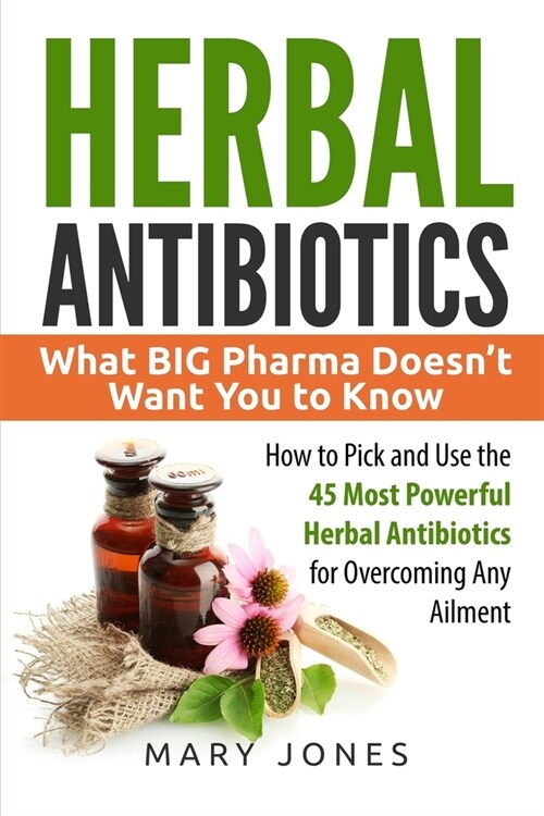 Herbal Antibiotics: What BIG Pharma Doesnt Want You to Know - How to Pick and Use the 45 Most Powerful Herbal Antibiotics for Overcoming (Paperback)