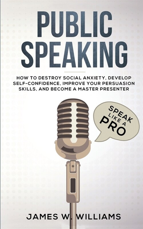 Public Speaking: Speak Like a Pro - How to Destroy Social Anxiety, Develop Self-Confidence, Improve Your Persuasion Skills, and Become (Paperback)