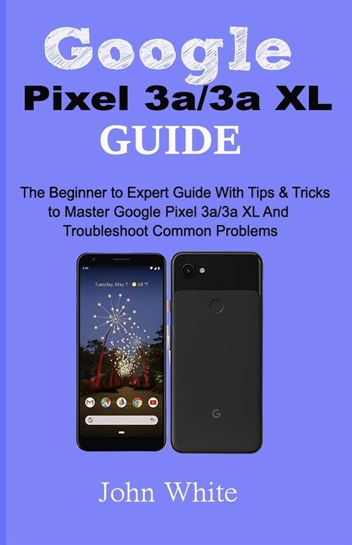 Google Pixel 3a/3a XL Guide: The Beginner to Expert Guide with Tips and Tricks to Master Google Pixel 3a/3a XL and Troubleshoot Common Problems (Paperback)