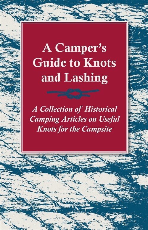 A Campers Guide to Knots and Lashing - A Collection of Historical Camping Articles on Useful Knots for the Campsite (Paperback)