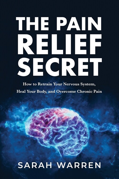 The Pain Relief Secret: How to Retrain Your Nervous System, Heal Your Body, and Overcome Chronic Pain (Paperback)