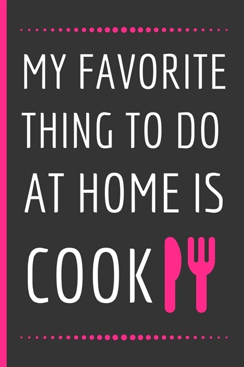 My Favorite Thing To Do At Home Is Cook: Funny Novelty Recipe Notebook / Journal to Write In Favorite Recipes and Meals (6 x 9) (Paperback)